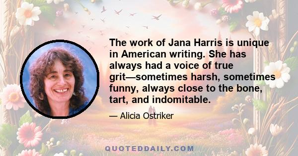 The work of Jana Harris is unique in American writing. She has always had a voice of true grit—sometimes harsh, sometimes funny, always close to the bone, tart, and indomitable.