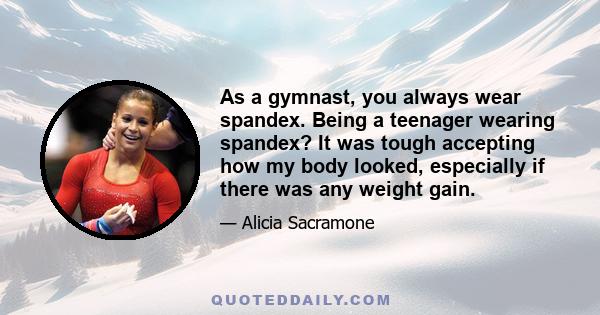 As a gymnast, you always wear spandex. Being a teenager wearing spandex? It was tough accepting how my body looked, especially if there was any weight gain.