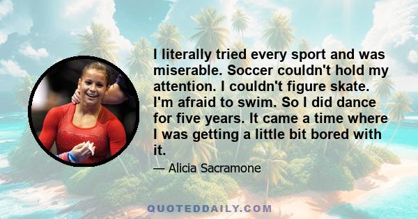 I literally tried every sport and was miserable. Soccer couldn't hold my attention. I couldn't figure skate. I'm afraid to swim. So I did dance for five years. It came a time where I was getting a little bit bored with