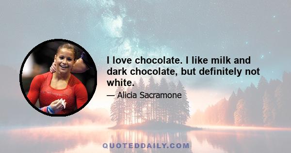 I love chocolate. I like milk and dark chocolate, but definitely not white.