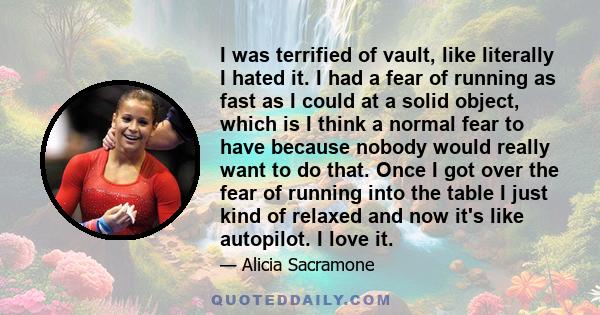 I was terrified of vault, like literally I hated it. I had a fear of running as fast as I could at a solid object, which is I think a normal fear to have because nobody would really want to do that. Once I got over the