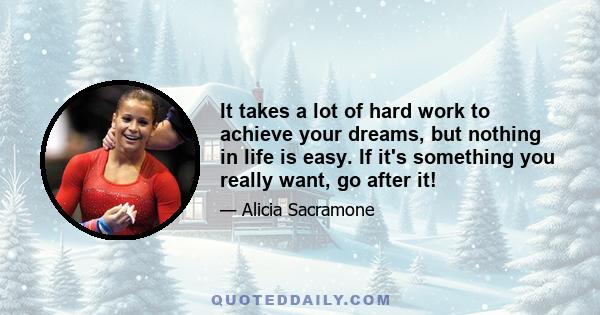 It takes a lot of hard work to achieve your dreams, but nothing in life is easy. If it's something you really want, go after it!