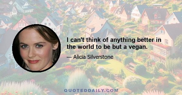 I can't think of anything better in the world to be but a vegan.