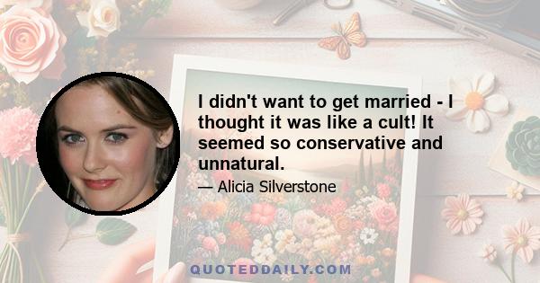 I didn't want to get married - I thought it was like a cult! It seemed so conservative and unnatural.