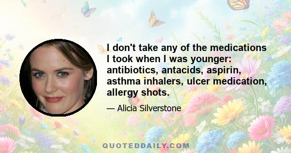 I don't take any of the medications I took when I was younger: antibiotics, antacids, aspirin, asthma inhalers, ulcer medication, allergy shots.