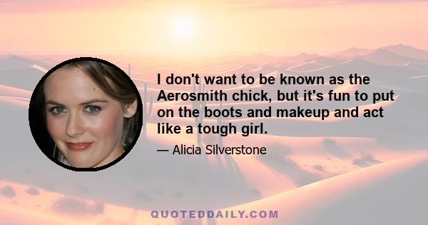 I don't want to be known as the Aerosmith chick, but it's fun to put on the boots and makeup and act like a tough girl.