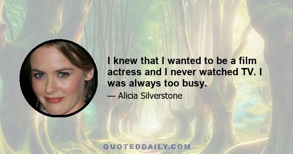 I knew that I wanted to be a film actress and I never watched TV. I was always too busy.