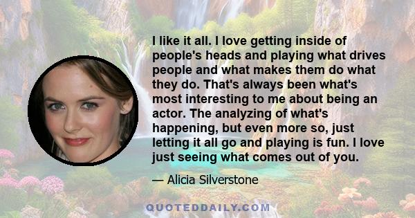 I like it all. I love getting inside of people's heads and playing what drives people and what makes them do what they do. That's always been what's most interesting to me about being an actor. The analyzing of what's