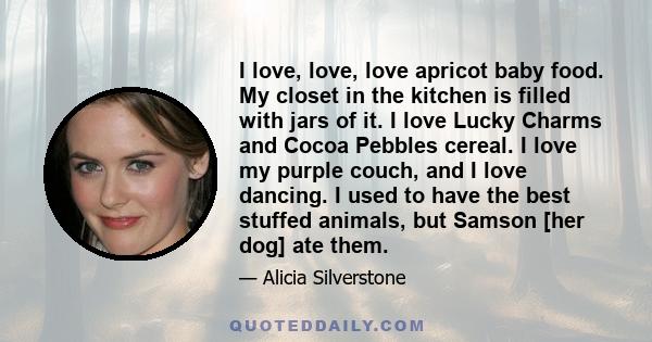 I love, love, love apricot baby food. My closet in the kitchen is filled with jars of it. I love Lucky Charms and Cocoa Pebbles cereal. I love my purple couch, and I love dancing. I used to have the best stuffed