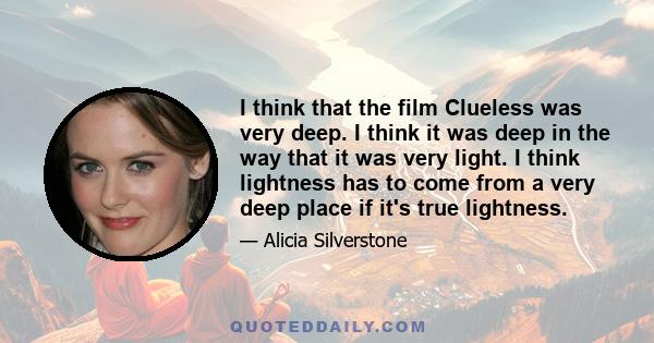 I think that the film Clueless was very deep. I think it was deep in the way that it was very light. I think lightness has to come from a very deep place if it's true lightness.