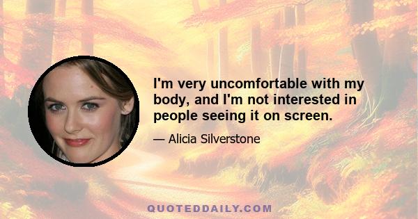 I'm very uncomfortable with my body, and I'm not interested in people seeing it on screen.