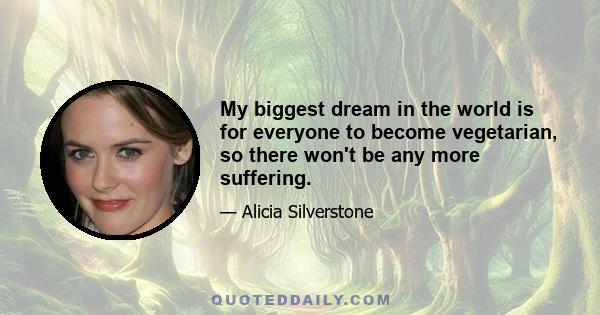 My biggest dream in the world is for everyone to become vegetarian, so there won't be any more suffering.