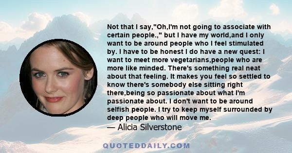 Not that I say,Oh,I'm not going to associate with certain people., but I have my world,and I only want to be around people who I feel stimulated by. I have to be honest I do have a new quest: I want to meet more