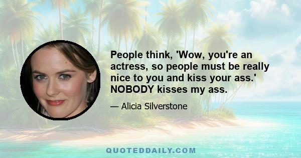 People think, 'Wow, you're an actress, so people must be really nice to you and kiss your ass.' NOBODY kisses my ass.