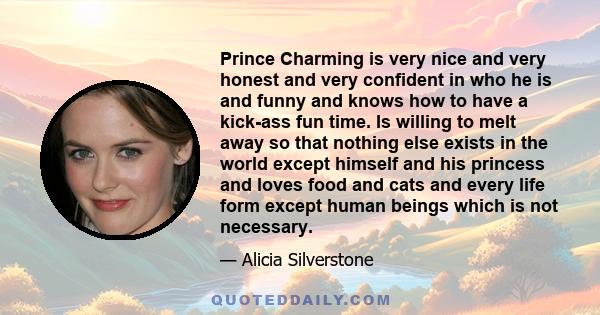 Prince Charming is very nice and very honest and very confident in who he is and funny and knows how to have a kick-ass fun time. Is willing to melt away so that nothing else exists in the world except himself and his