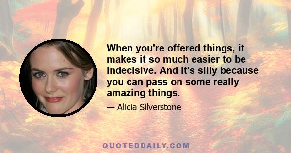 When you're offered things, it makes it so much easier to be indecisive. And it's silly because you can pass on some really amazing things.