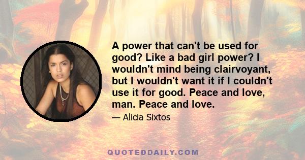 A power that can't be used for good? Like a bad girl power? I wouldn't mind being clairvoyant, but I wouldn't want it if I couldn't use it for good. Peace and love, man. Peace and love.