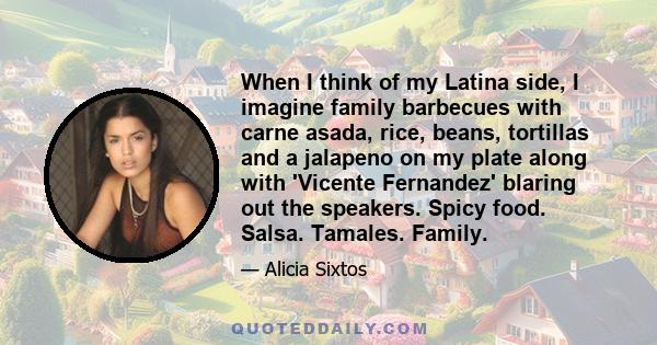 When I think of my Latina side, I imagine family barbecues with carne asada, rice, beans, tortillas and a jalapeno on my plate along with 'Vicente Fernandez' blaring out the speakers. Spicy food. Salsa. Tamales. Family.