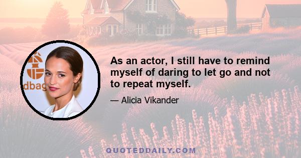 As an actor, I still have to remind myself of daring to let go and not to repeat myself.