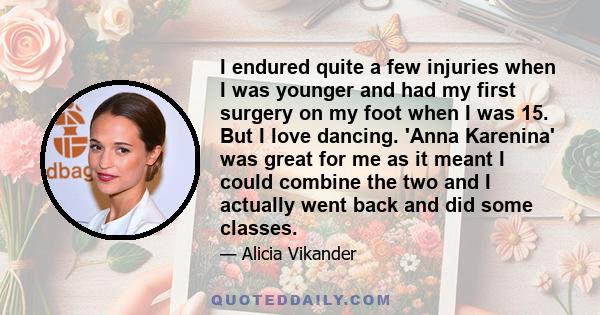 I endured quite a few injuries when I was younger and had my first surgery on my foot when I was 15. But I love dancing. 'Anna Karenina' was great for me as it meant I could combine the two and I actually went back and