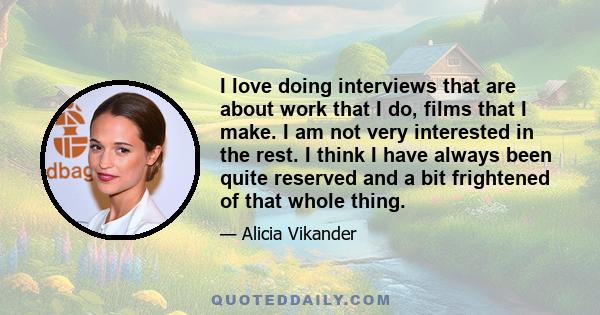 I love doing interviews that are about work that I do, films that I make. I am not very interested in the rest. I think I have always been quite reserved and a bit frightened of that whole thing.