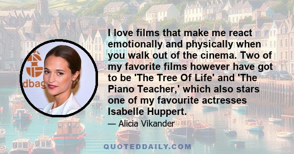 I love films that make me react emotionally and physically when you walk out of the cinema. Two of my favorite films however have got to be 'The Tree Of Life' and 'The Piano Teacher,' which also stars one of my