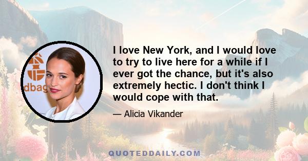 I love New York, and I would love to try to live here for a while if I ever got the chance, but it's also extremely hectic. I don't think I would cope with that.