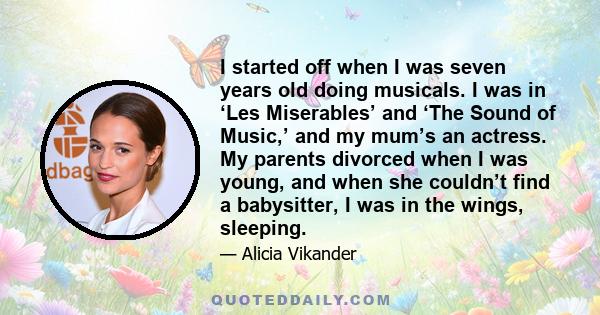 I started off when I was seven years old doing musicals. I was in ‘Les Miserables’ and ‘The Sound of Music,’ and my mum’s an actress. My parents divorced when I was young, and when she couldn’t find a babysitter, I was