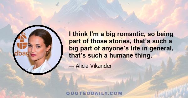 I think I'm a big romantic, so being part of those stories, that’s such a big part of anyone’s life in general, that’s such a humane thing.