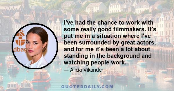 I've had the chance to work with some really good filmmakers. It's put me in a situation where I've been surrounded by great actors, and for me it's been a lot about standing in the background and watching people work.