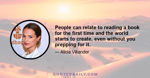 People can relate to reading a book for the first time and the world starts to create, even without you prepping for it.