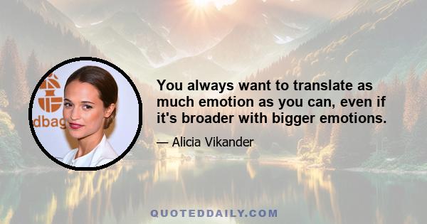 You always want to translate as much emotion as you can, even if it's broader with bigger emotions.