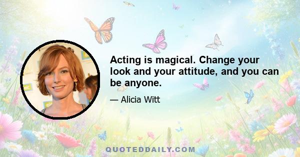 Acting is magical. Change your look and your attitude, and you can be anyone.