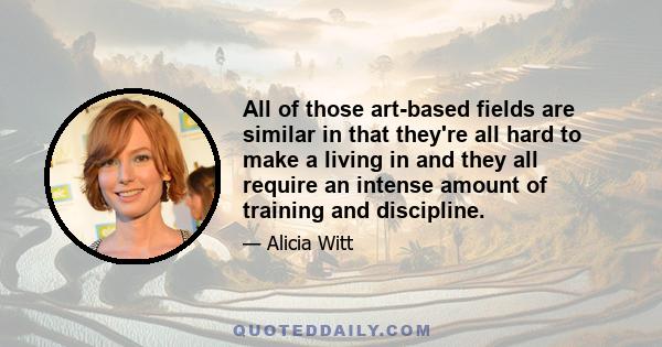 All of those art-based fields are similar in that they're all hard to make a living in and they all require an intense amount of training and discipline.