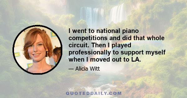 I went to national piano competitions and did that whole circuit. Then I played professionally to support myself when I moved out to LA.