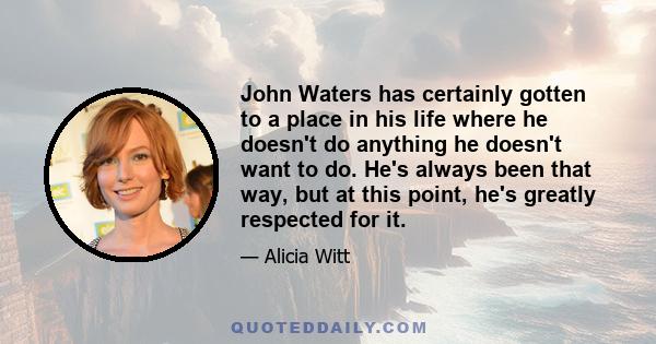 John Waters has certainly gotten to a place in his life where he doesn't do anything he doesn't want to do. He's always been that way, but at this point, he's greatly respected for it.