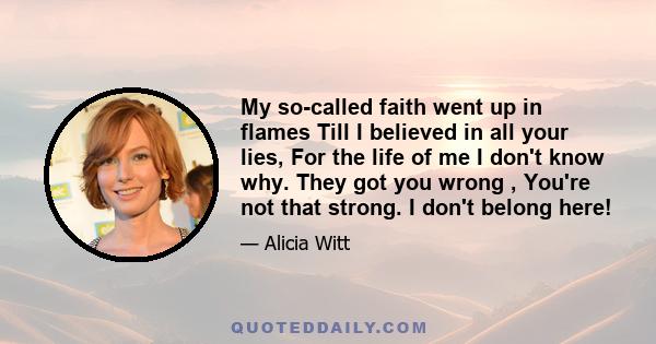 My so-called faith went up in flames Till I believed in all your lies, For the life of me I don't know why. They got you wrong , You're not that strong. I don't belong here!