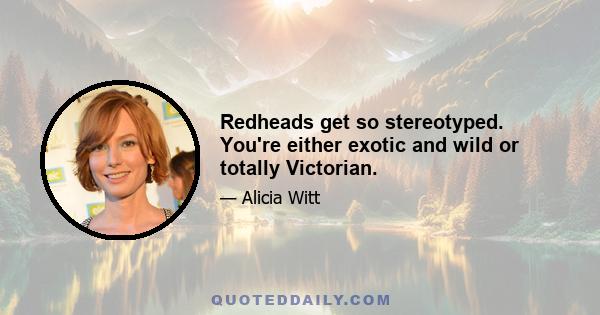 Redheads get so stereotyped. You're either exotic and wild or totally Victorian.