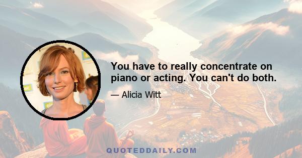 You have to really concentrate on piano or acting. You can't do both.