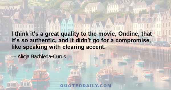 I think it's a great quality to the movie, Ondine, that it's so authentic, and it didn't go for a compromise, like speaking with clearing accent.