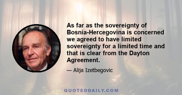 As far as the sovereignty of Bosnia-Hercegovina is concerned we agreed to have limited sovereignty for a limited time and that is clear from the Dayton Agreement.