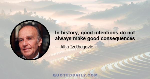 In history, good intentions do not always make good consequences