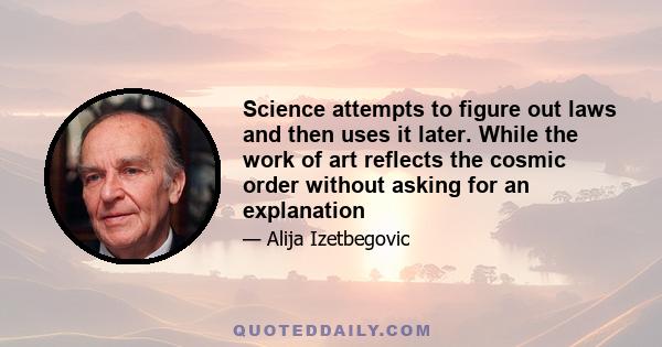 Science attempts to figure out laws and then uses it later. While the work of art reflects the cosmic order without asking for an explanation