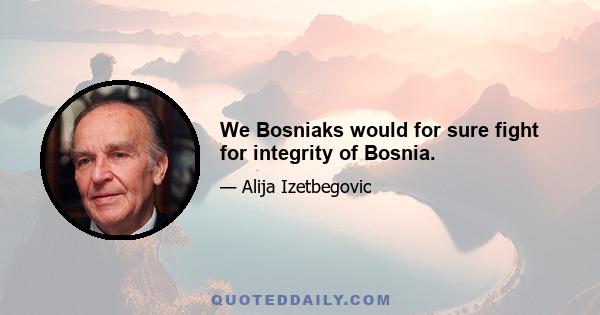 We Bosniaks would for sure fight for integrity of Bosnia.