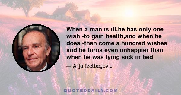 When a man is ill,he has only one wish -to gain health,and when he does -then come a hundred wishes and he turns even unhappier than when he was lying sick in bed