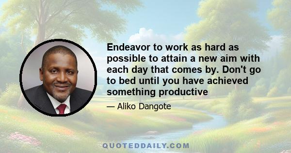 Endeavor to work as hard as possible to attain a new aim with each day that comes by. Don't go to bed until you have achieved something productive