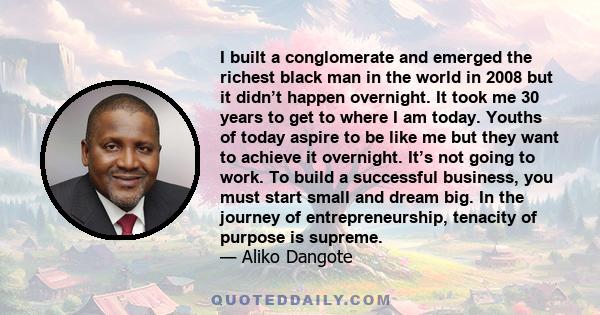 I built a conglomerate and emerged the richest black man in the world in 2008 but it didn’t happen overnight. It took me 30 years to get to where I am today. Youths of today aspire to be like me but they want to achieve 