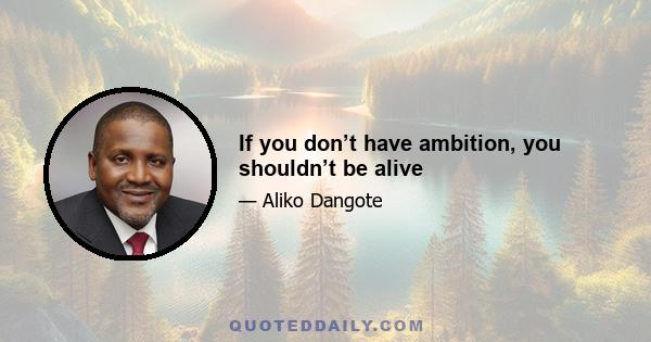 If you don’t have ambition, you shouldn’t be alive