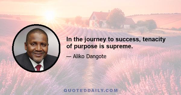 In the journey to success, tenacity of purpose is supreme.