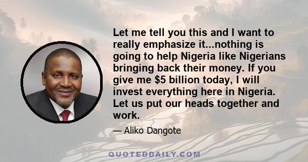 Let me tell you this and I want to really emphasize it...nothing is going to help Nigeria like Nigerians bringing back their money. If you give me $5 billion today, I will invest everything here in Nigeria. Let us put